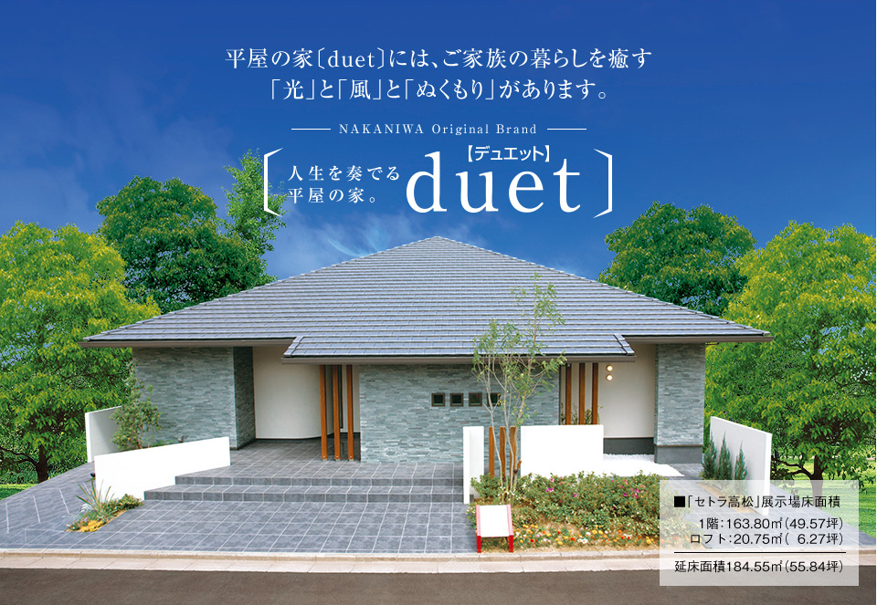 【人生を奏でる平屋の家。 duet（デュエット）】 平屋の家〔duet〕には、ご家族の暮らしを癒す「光」と「風」と「ぬくもり」があります。