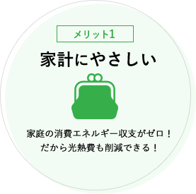 【メリット1】家計に優しい 家庭の消費エネルギー収支がゼロ！だから光熱費も削減できる！