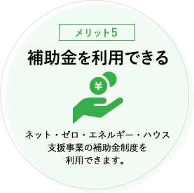 【メリット5】補助金を利用できる ネット・ゼロ・エネルギー・ハウス支援事業の補助金制度を利用できます。