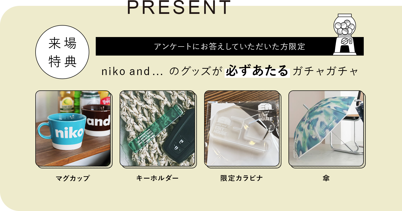 来場特典:アンケートにお答えしていただいた方限定 niko and ... のグッズが必ずあたるガチャガチャ/景品:マグカップ、キーホルダー、限定カラビナ、傘